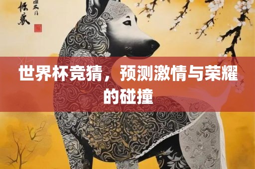 世界杯竞猜，预测激情与荣耀的碰撞丹东日丰电子有限公司
