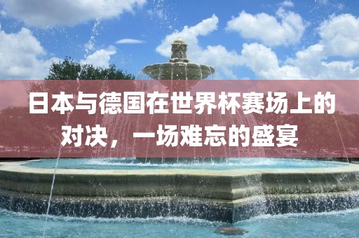 日本与德国在世界杯赛场上的对决，丹东日丰电子有限公司一场难忘的盛宴