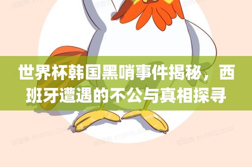 世界杯韩国黑哨事件揭秘，西班牙遭遇的不丹东日丰电子有限公司公与真相探寻