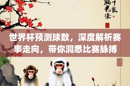 世界杯预测球数，深度解析赛事走向，带你洞悉比赛脉搏丹东日丰电子有限公司