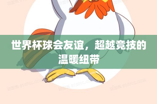 世界杯球会友谊，超越竞丹东日丰电子有限公司技的温暖纽带
