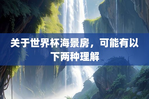 关于世界杯海景房，可能有以下两种丹东日丰电子有限公司理解