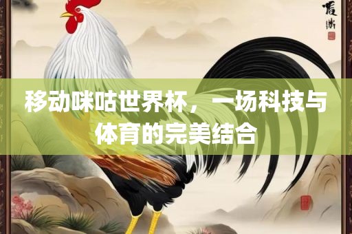 移动咪咕世界杯，一场科丹东日丰电子有限公司技与体育的完美结合