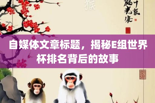 自媒体文章标题，揭秘E组世界杯排名背后的故事丹东日丰电子有限公司