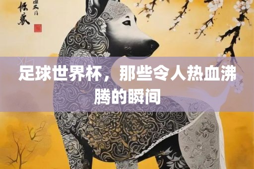 足球世界杯，那些令人热血沸腾的瞬间