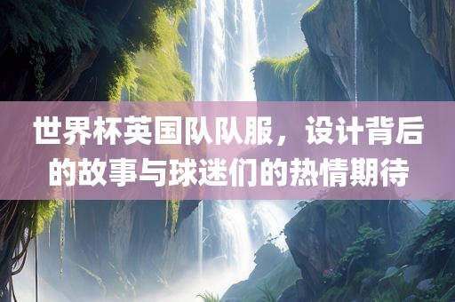 世界杯英国队队服，设计背后的故事与球迷们的热情期待丹东日丰电子有限公司
