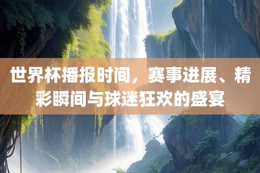 世界杯播报时间，赛事进展丹东日丰电子有限公司、精彩瞬间与球迷狂欢的盛宴