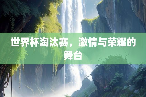 世界杯淘汰赛，激情与荣耀的丹东日丰电子有限公司舞台