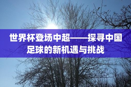世界杯登场中超——探寻中国足球的新机遇与挑战