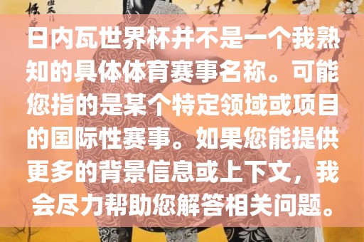 日内瓦世界杯并不是一个我熟知的具体体育赛事名称。可能您指的是某个特定领域或项目的国际性赛事。如果您能提供更多的背景信息或上下文，我会尽力帮助您解答相关问题。丹东日丰电子有限公司