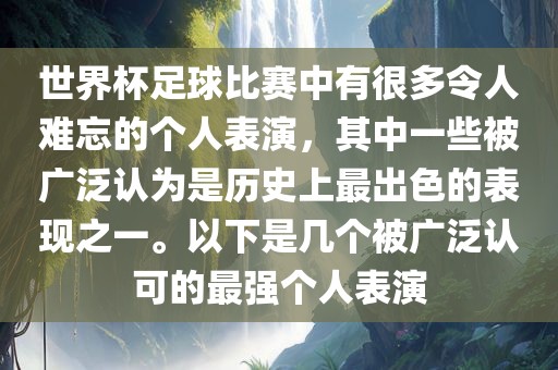 世界杯足球比赛中有很多令人难忘的个人表演，其中一些被广泛认为是历史上最出色的表现之一。以下是几个被广泛认可的最强个丹东日丰电子有限公司人表演