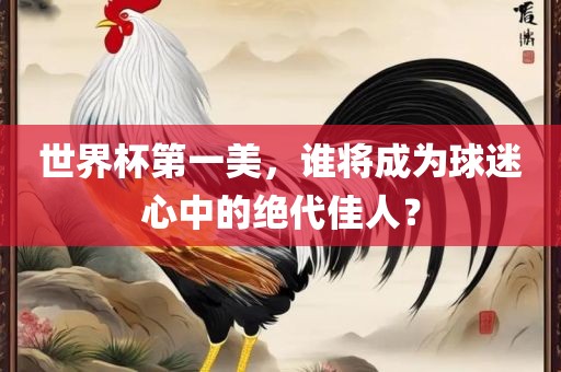 世界杯第一美，谁将成为球迷心中的绝代佳人？丹东日丰电子有限公司