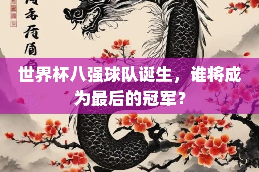 世界杯八强球队诞生，谁将成为最后的冠军？丹东日丰电子有限公司