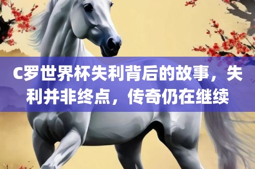 C罗世界杯失利背后的故事，失利并非终点，传奇仍在继续丹东日丰电子有限公司