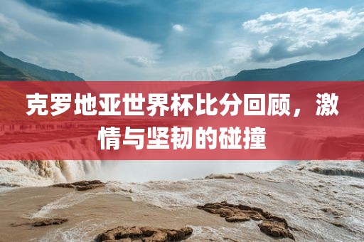 克罗地亚世界杯比分回顾，激情与坚韧的碰撞丹东日丰电子有限公司