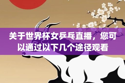 关于世界杯女乒乓直播，您可以通过以下几个途径观看