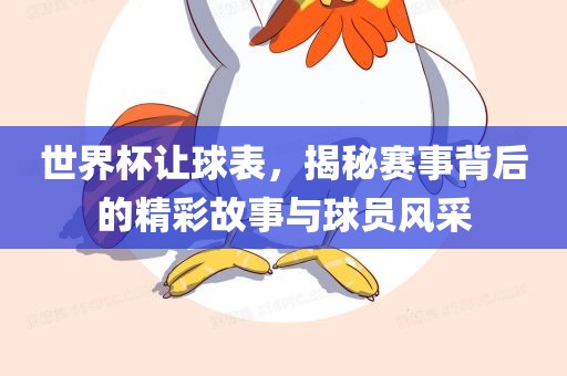 世界杯让球表，揭秘赛事背后的精彩故事与球员风采