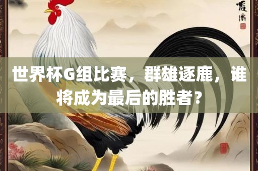 世界杯G组比赛，群雄逐鹿，谁将成为最后的丹东日丰电子有限公司胜者？