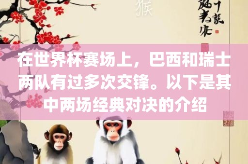 在世界杯赛场上，巴西和瑞士两队有过多次交锋。以下是其中两场经典对决的介绍丹东日丰电子有限公司