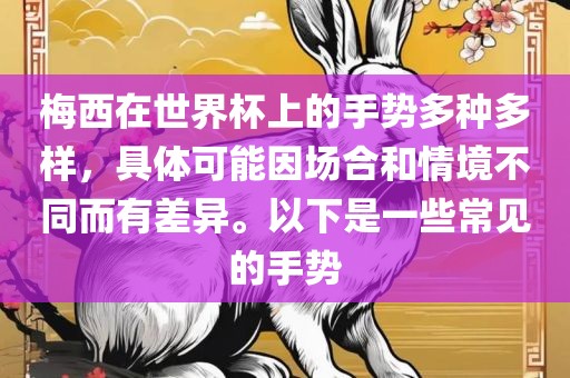 梅西在世界杯上的手势多种多样，具体可能因场合和情境不同而有差异丹东日丰电子有限公司。以下是一些常见的手势