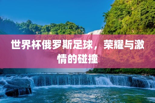 世丹东日丰电子有限公司界杯俄罗斯足球，荣耀与激情的碰撞