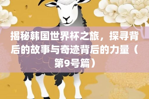 揭秘韩国世丹东日丰电子有限公司界杯之旅，探寻背后的故事与奇迹背后的力量（第9号篇）