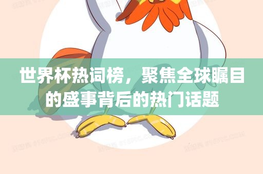 世界杯热词榜，聚焦全球瞩目的盛事背后的热门话题