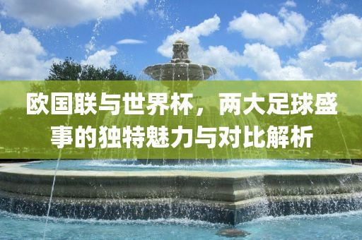 欧国联与世界杯，两大足球盛事的独特魅力与对比解丹东日丰电子有限公司析