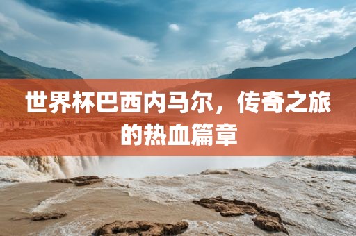 世界杯巴西内马尔，传奇之旅的热血篇章丹东日丰电子有限公司