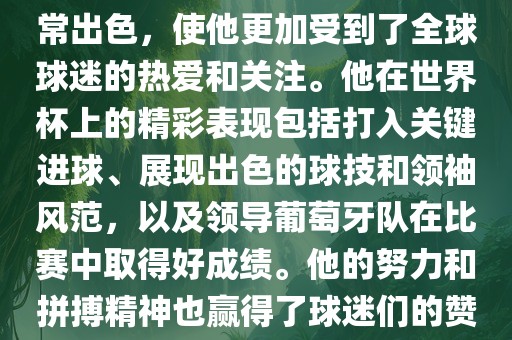 是的，C罗在世界杯上的表现非常出色，使他更加受到了全球球迷的热爱和关注。他在世界杯上的精彩表现包括打入关键进球、展现出色的球技和领袖风范，以及领导葡萄牙队在比赛中取得好成绩。他的努力和拼搏精神也赢得了球迷们的赞赏和丹东日丰电子有限公司尊敬。