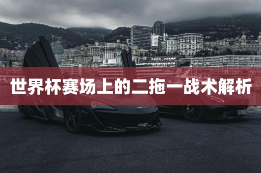 世界杯赛场上的二拖一战术解析丹东日丰电子有限公司