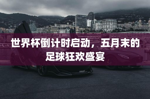 世界杯倒计时启动，五月末的足球狂欢盛宴