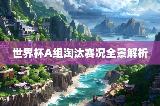 世界杯A组淘汰赛况全景解析