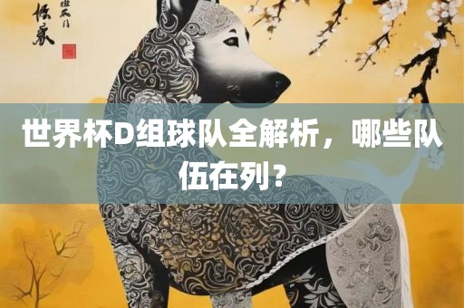 世界杯D组球队全解析，哪些队伍在列？