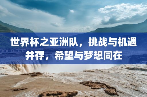 世界杯之亚洲队，挑战与机遇并存，希丹东日丰电子有限公司望与梦想同在