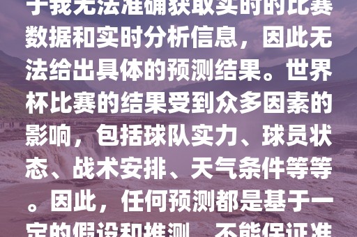 关于俄罗斯世界杯的预测，由于我无法准确获取实时的比赛数据和实时分析信息，因此无法给出具体的预测结果。世界杯比赛的结果受到众多因素的影响，包括球队实力、球员状态、战术安排、天气条件等等。因此，任何预测都是基于一定的假设和推测，不能保证准确。