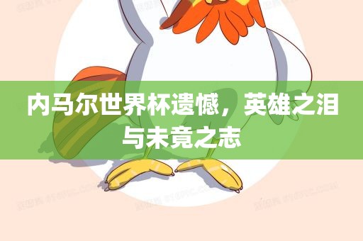 内马尔世界杯遗憾，英雄之泪与未竟之志