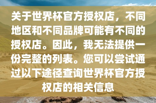 关于世界杯官方授权店，不同地区和不同品牌可能有不同的授权店。因此，我无法提供一份完整的列表。您可以尝试通过以下途径查询世界杯官方授权店的相关信息