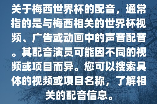 关于梅西世界杯的配音，通常指的是与梅西相关的世界杯视频、广告或动画中的声音配音。其配音演员可能因不同的视频或项目而异。您可以搜索具体的视频或项目名称，了解相关的配音信息。