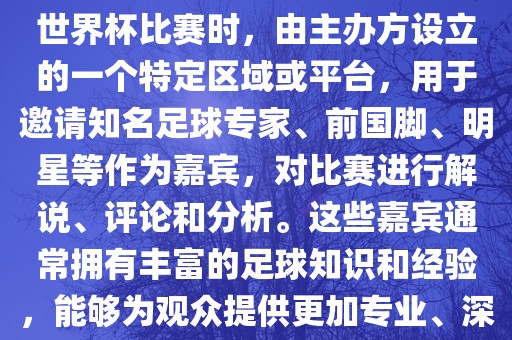 世界杯点将台是指在进行足球世界杯比赛时，由主办方设立的一个特定区域或平台，用于邀请知名足球专家、前国脚、明星等作为嘉宾，对比赛进行解说、评论和分析。这些嘉宾通常拥有丰富的足球知识和经验，能够为观众提供更加专业、深入的比赛解读。