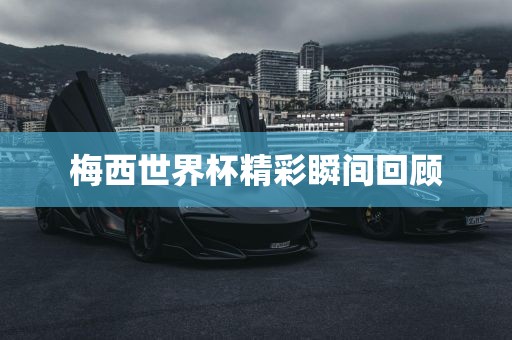 梅西世界杯精彩瞬间回顾