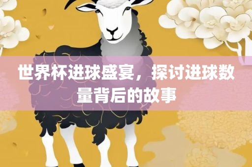 世界杯进球盛宴，探讨进球数量背后的故事