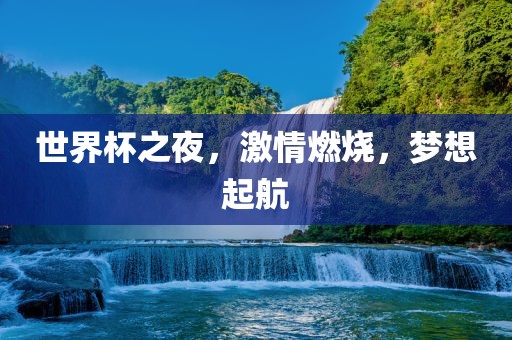 世界杯之夜，激情燃烧，梦想起航