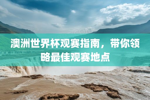 澳洲世界杯观赛指南，带你领略最佳观赛地点