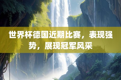 世界杯德国近期比赛，表现强势，展现冠军风采