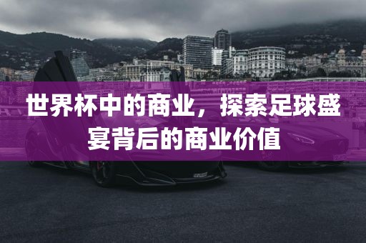 世界杯中的商业，探索足球盛宴背后的商业价值
