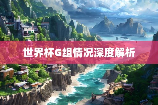 世界杯G组情况深度解析