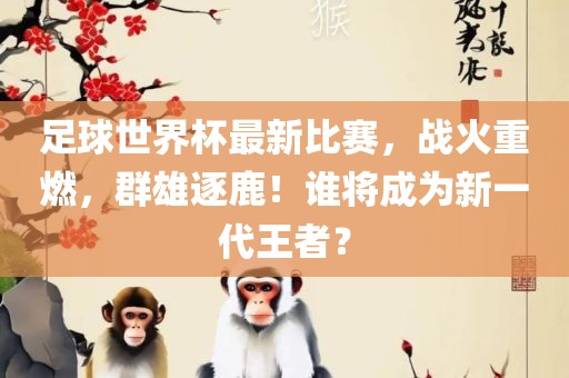 足球世界杯最新比赛，战火重燃，群雄逐鹿！谁将成为新一代王者？