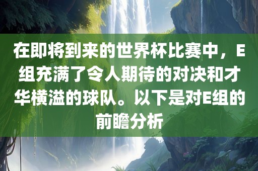 在即将到来的世界杯比赛中，E组充满了令人期待的对决和才华横溢的球队。以下是对E组的前瞻分析