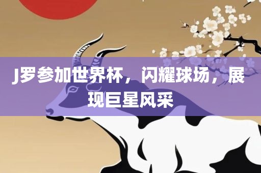 J罗参加世界杯，闪耀球场，展现巨星风采